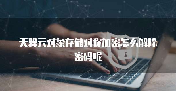 天翼云对象存储对称加密怎么解除密码呢