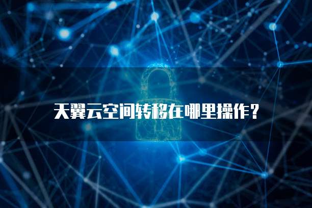 天翼云空间转移在哪里操作?