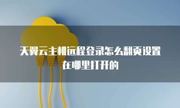 天翼云主机远程登录怎么翻页设置在哪里打开的