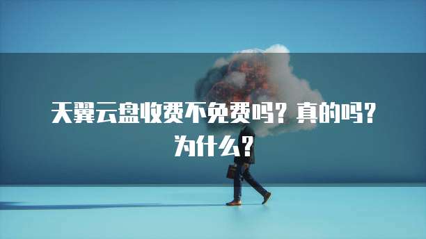 天翼云盘收费不免费吗?真的吗?为什么?