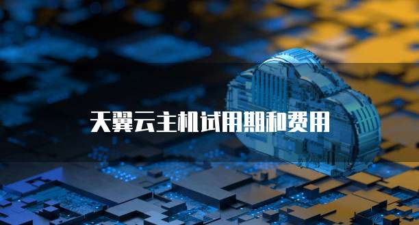 天翼云主机试用期和费用
