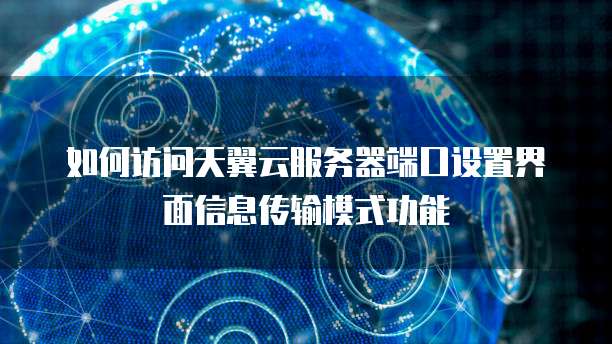 如何访问天翼云服务器端口设置界面信息传输模式功能