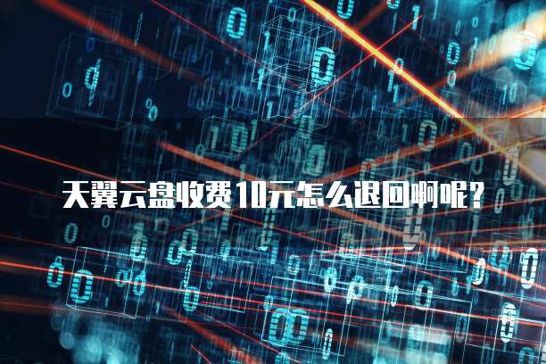 天翼云盘收费10元怎么退回啊呢?