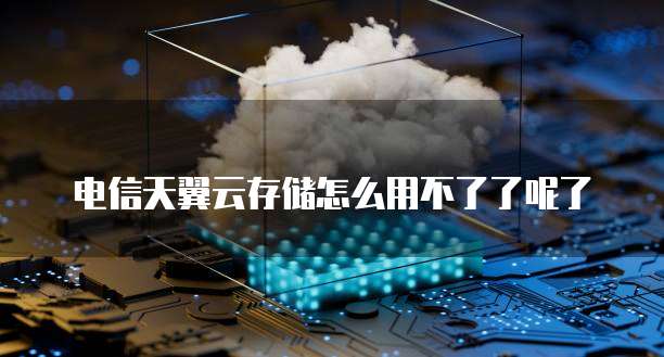 电信天翼云存储怎么用不了了呢了