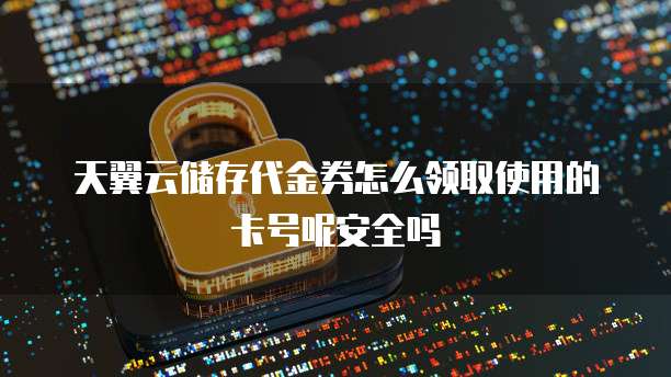 天翼云储存代金券怎么领取使用的卡号呢安全吗