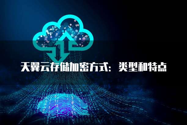 天翼云存储加密方式:类型和特点
