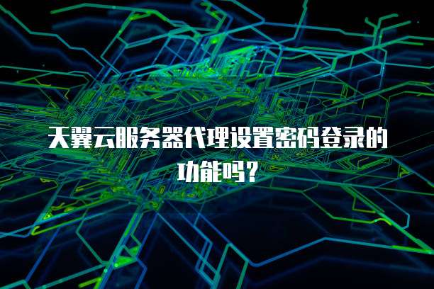 天翼云服务器代理设置密码登录的功能吗?