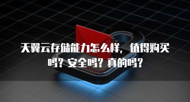 天翼云存储能力怎么样,值得购买吗?安全吗?真的吗?