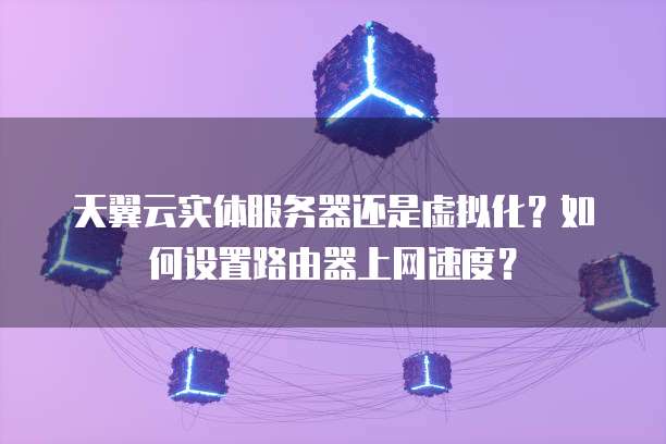 天翼云实体服务器还是虚拟化?如何设置路由器上网速度?