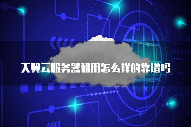 天翼云服务器租用怎么样的靠谱吗