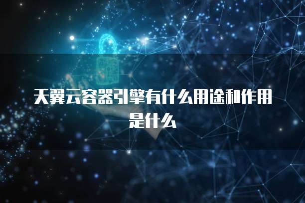 天翼云容器引擎有什么用途和作用是什么