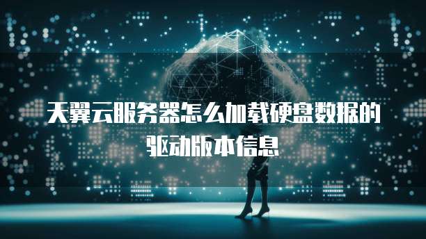 天翼云服务器怎么加载硬盘数据的驱动版本信息