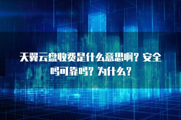 天翼云盘收费是什么意思啊?安全吗可靠吗?为什么?