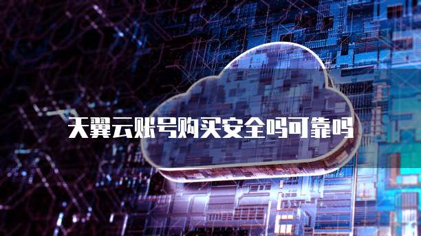 天翼云账号购买安全吗可靠吗