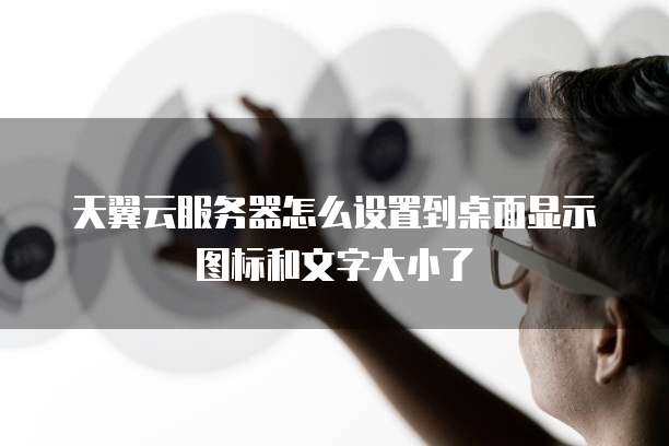 天翼云服务器怎么设置到桌面显示图标和文字大小了