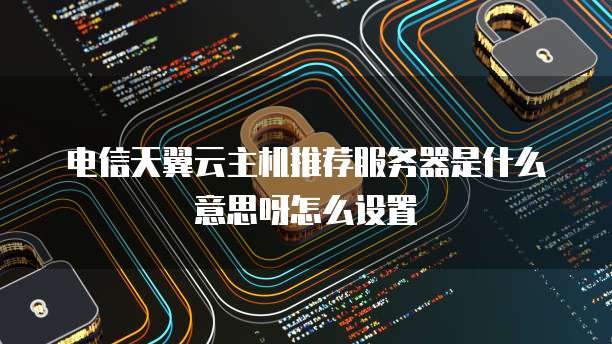 电信天翼云主机推荐服务器是什么意思呀怎么设置