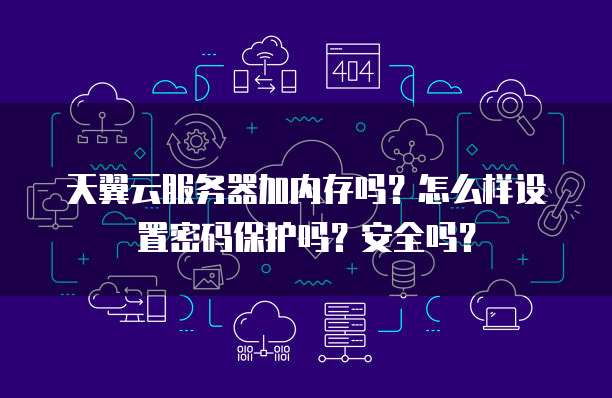 天翼云服务器加内存吗?怎么样设置密码保护吗?安全吗?
