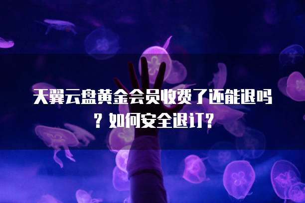 天翼云盘黄金会员收费了还能退吗?如何安全退订?