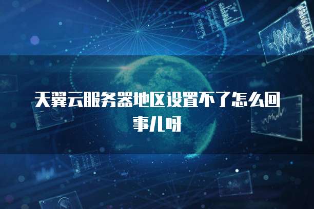 天翼云服务器地区设置不了怎么回事儿呀