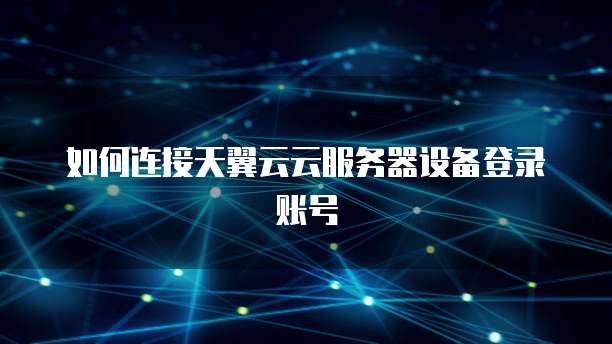 如何连接天翼云云服务器设备登录账号