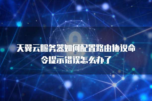 天翼云服务器如何配置路由协议命令提示错误怎么办了