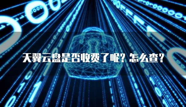 天翼云盘是否收费了呢?怎么查?