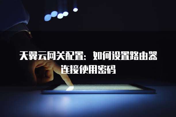 天翼云网关配置：如何设置路由器连接使用密码