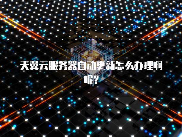 天翼云服务器自动更新怎么办理啊呢?