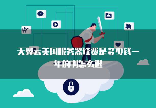 天翼云美国服务器续费是多少钱一年的啊怎么退