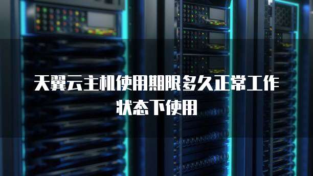 天翼云主机使用期限多久正常工作状态下使用