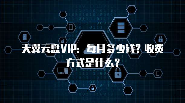 天翼云盘VIP:每月多少钱?收费方式是什么?