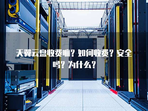 天翼云盘收费嘛?如何收费?安全吗?为什么?