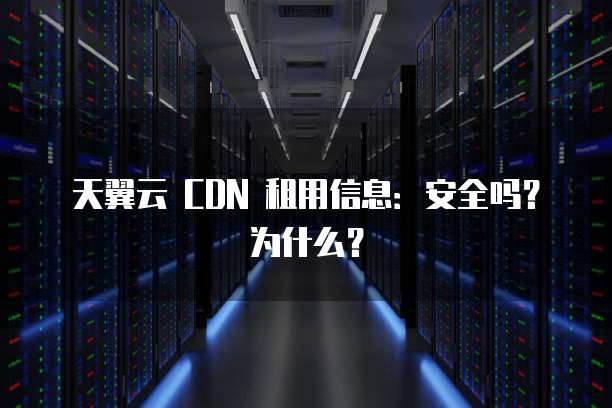 天翼云 CDN 租用信息:安全吗?为什么?