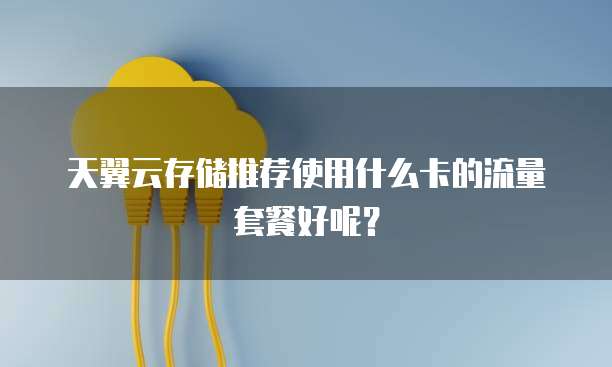 天翼云存储推荐使用什么卡的流量套餐好呢?
