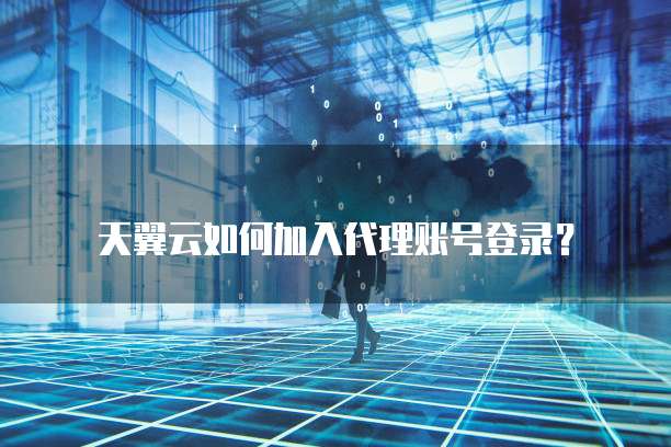 天翼云如何加入代理账号登录?