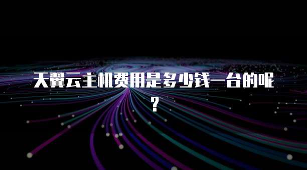 天翼云主机费用是多少钱一台的呢?