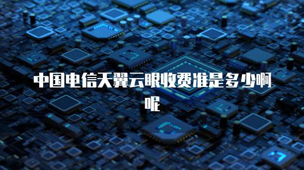 中国电信天翼云眼收费准是多少啊呢