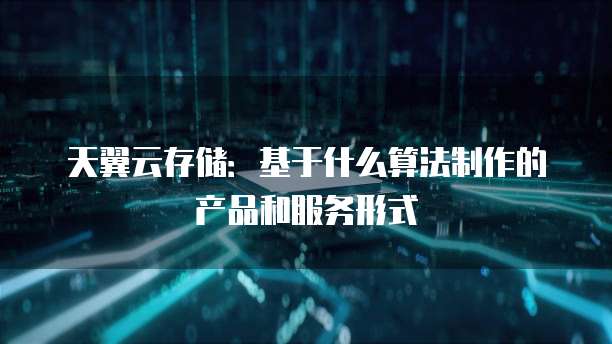 天翼云存储:基于什么算法制作的产品和服务形式