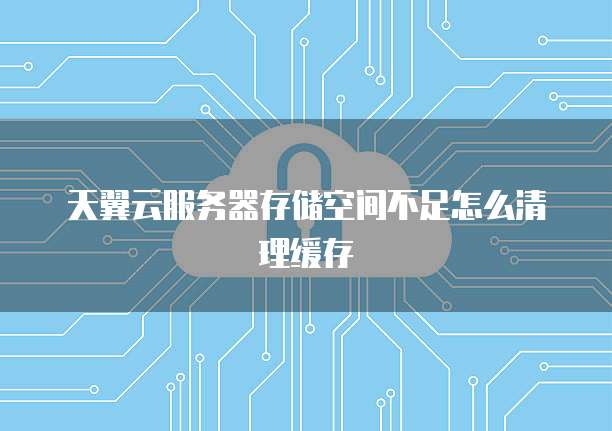 天翼云服务器存储空间不足怎么清理缓存