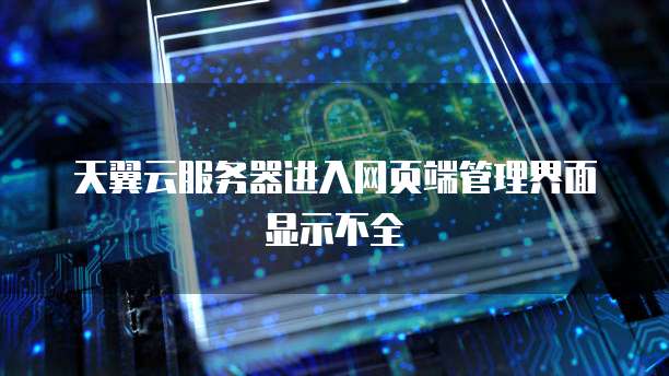 天翼云服务器进入网页端管理界面显示不全