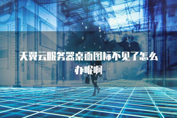 天翼云服务器桌面图标不见了怎么办呢啊