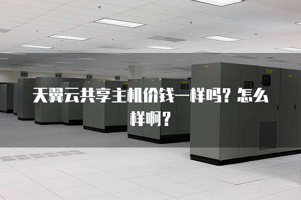 天翼云共享主机价钱一样吗?怎么样啊?