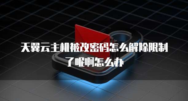 天翼云主机被改密码怎么解除限制了呢啊怎么办