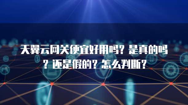 天翼云网关便宜好用吗?是真的吗?还是假的?怎么判断?