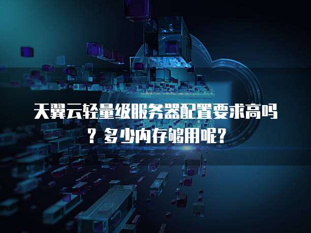 天翼云轻量级服务器配置要求高吗?多少内存够用呢?