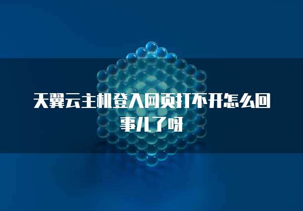 天翼云主机登入网页打不开怎么回事儿了呀