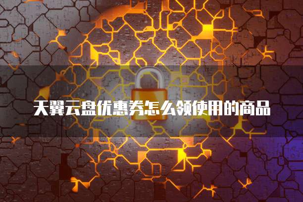 天翼云盘优惠券怎么领使用的商品