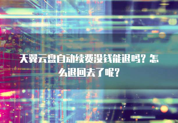 天翼云盘自动续费没钱能退吗?怎么退回去了呢?
