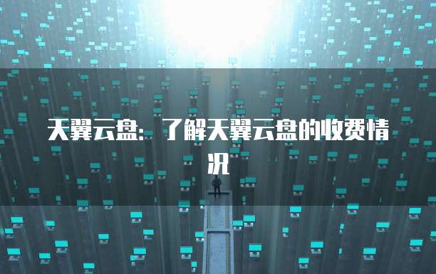 天翼云盘:了解天翼云盘的收费情况