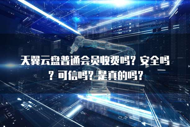 天翼云盘普通会员收费吗?安全吗?可信吗?是真的吗?